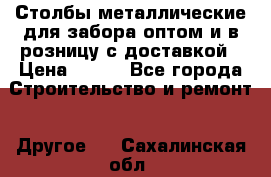 Столбы металлические для забора оптом и в розницу с доставкой › Цена ­ 210 - Все города Строительство и ремонт » Другое   . Сахалинская обл.